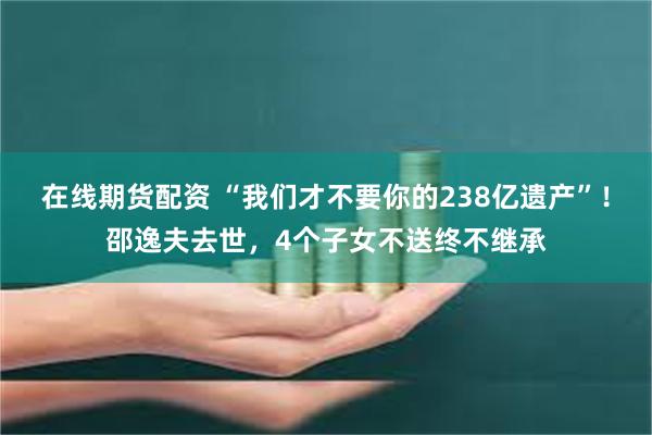 在线期货配资 “我们才不要你的238亿遗产”！邵逸夫去世，4个子女不送终不继承