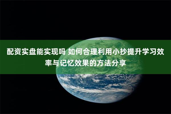 配资实盘能实现吗 如何合理利用小抄提升学习效率与记忆效果的方法分享