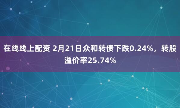 在线线上配资 2月21日众和转债下跌0.24%，转股溢价率25.74%