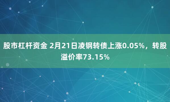 股市杠杆资金 2月21日凌钢转债上涨0.05%，转股溢价率73.15%