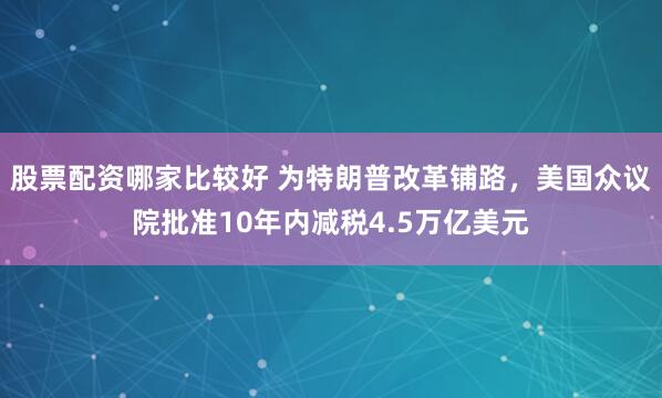 股票配资哪家比较好 为特朗普改革铺路，美国众议院批准10年内减税4.5万亿美元