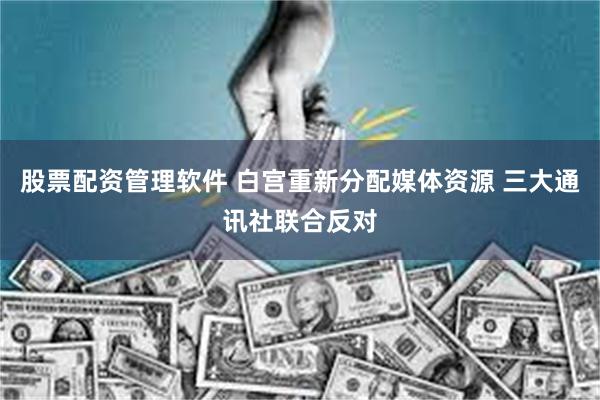 股票配资管理软件 白宫重新分配媒体资源 三大通讯社联合反对