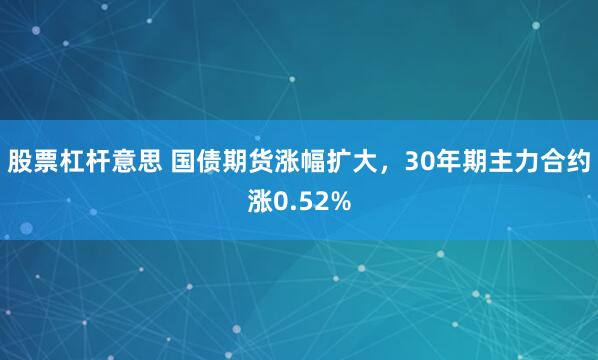 股票杠杆意思 国债期货涨幅扩大，30年期主力合约涨0.52%