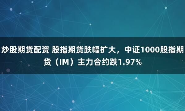 炒股期货配资 股指期货跌幅扩大，中证1000股指期货（IM）主力合约跌1.97%