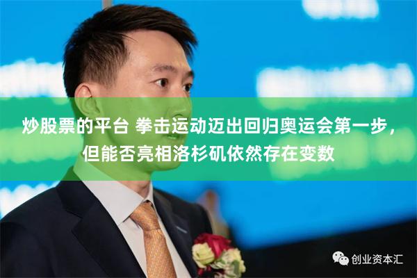 炒股票的平台 拳击运动迈出回归奥运会第一步，但能否亮相洛杉矶依然存在变数