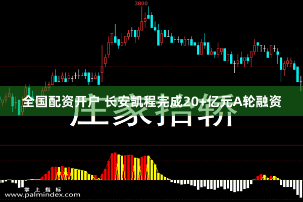 全国配资开户 长安凯程完成20+亿元A轮融资