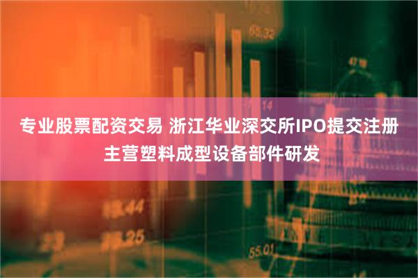 专业股票配资交易 浙江华业深交所IPO提交注册 主营塑料成型设备部件研发