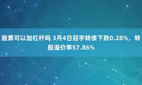 股票可以加杠杆吗 3月4日冠宇转债下跌0.28%，转股溢价率57.86%