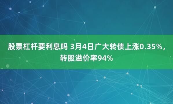 股票杠杆要利息吗 3月4日广大转债上涨0.35%，转股溢价率94%