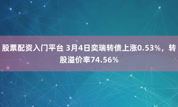 股票配资入门平台 3月4日奕瑞转债上涨0.53%，转股溢价率74.56%