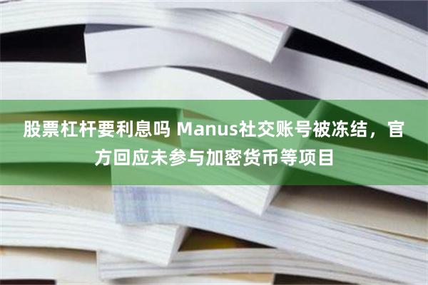 股票杠杆要利息吗 Manus社交账号被冻结，官方回应未参与加密货币等项目