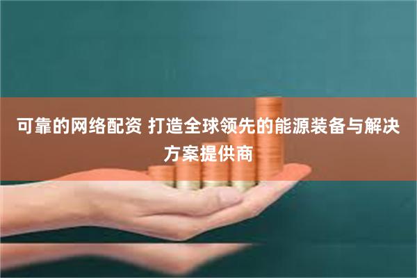 可靠的网络配资 打造全球领先的能源装备与解决方案提供商