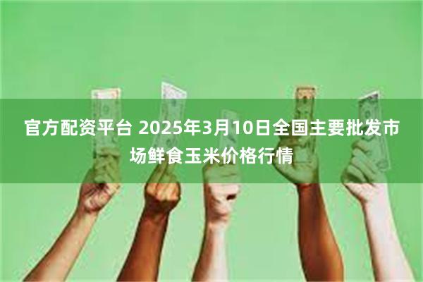 官方配资平台 2025年3月10日全国主要批发市场鲜食玉米价格行情