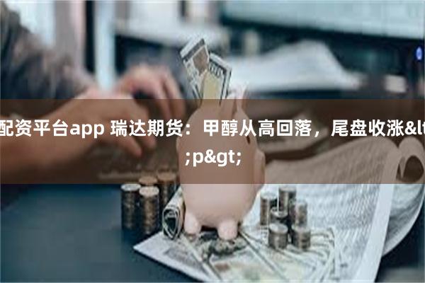 配资平台app 瑞达期货：甲醇从高回落，尾盘收涨<p>