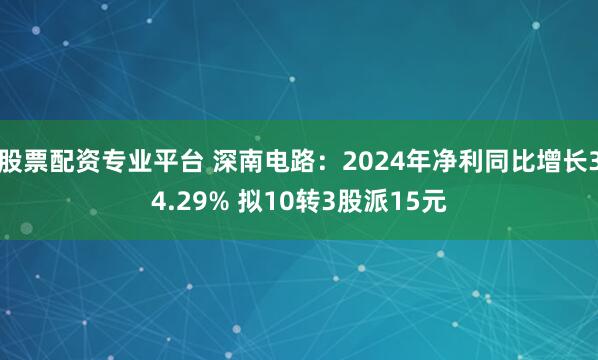 股票配资专业平台 深南电路：2024年净利同比增长34.29% 拟10转3股派15元