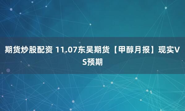 期货炒股配资 11.07东吴期货【甲醇月报】现实VS预期