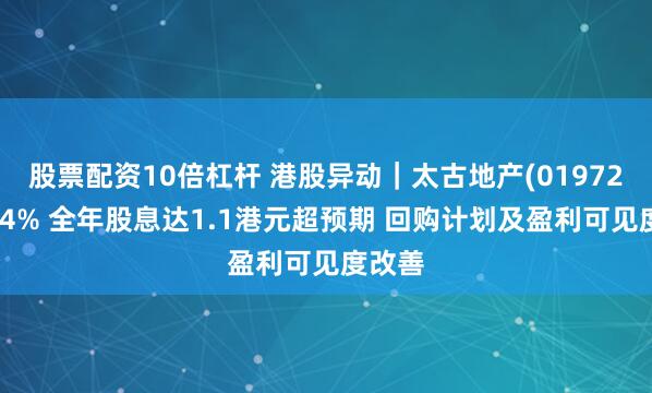 股票配资10倍杠杆 港股异动｜太古地产(01972)涨超4% 全年股息达1.1港元超预期 回购计划及盈利可见度改善