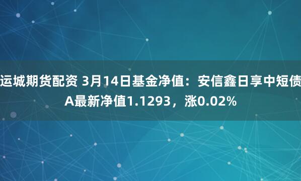 运城期货配资 3月14日基金净值：安信鑫日享中短债A最新净值1.1293，涨0.02%