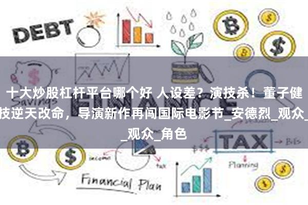 十大炒股杠杆平台哪个好 人设差？演技杀！董子健靠眼技逆天改命，导演新作再闯国际电影节_安德烈_观众_角色