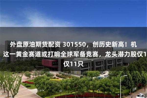 外盘原油期货配资 301550，创历史新高！机构：这一黄金赛道或打响全球军备竞赛，龙头潜力股仅11只