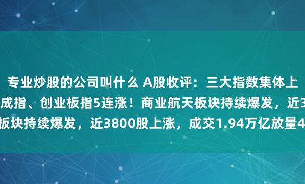 专业炒股的公司叫什么 A股收评：三大指数集体上涨，沪指7连涨，深证成指、创业板指5连涨！商业航天板块持续爆发，近3800股上涨，成交1.94万亿放量467亿