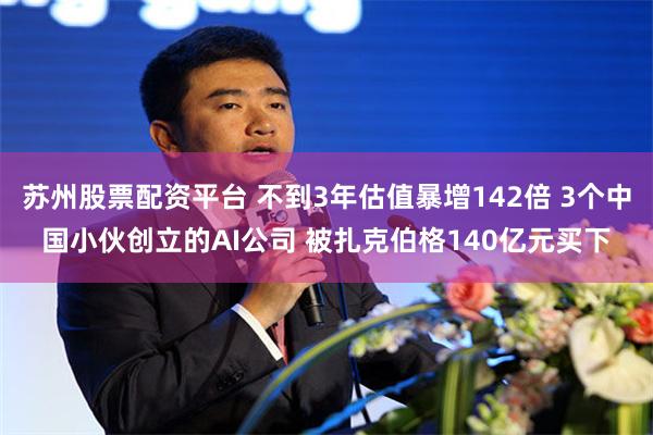 苏州股票配资平台 不到3年估值暴增142倍 3个中国小伙创立的AI公司 被扎克伯格140亿元买下